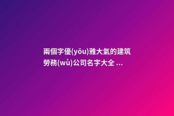兩個字優(yōu)雅大氣的建筑勞務(wù)公司名字大全 這類值得參考-第1張-公司起名-玄機派